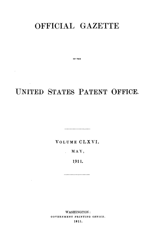 handle is hein.intprop/uspagaz0986 and id is 1 raw text is: OFFICIAL GAZETTE
OF THE
UNITED STATES PATENT OFFICE.

VOLUME CLXVI.
MAY,
1911.

WASHINGTON:
GOVERNMENT PRINTING OFFICE.
1911.


