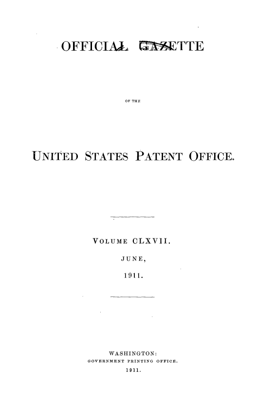 handle is hein.intprop/uspagaz0987 and id is 1 raw text is: OFFICIA4L C     TTE
OF THE
UNITED STATES PATENT OFFICE.

VOLUME CLXV1I.
JUNE,
1911.

WASHINGTON:
GOVERNMENT PRINTING OFFICE.
1911.


