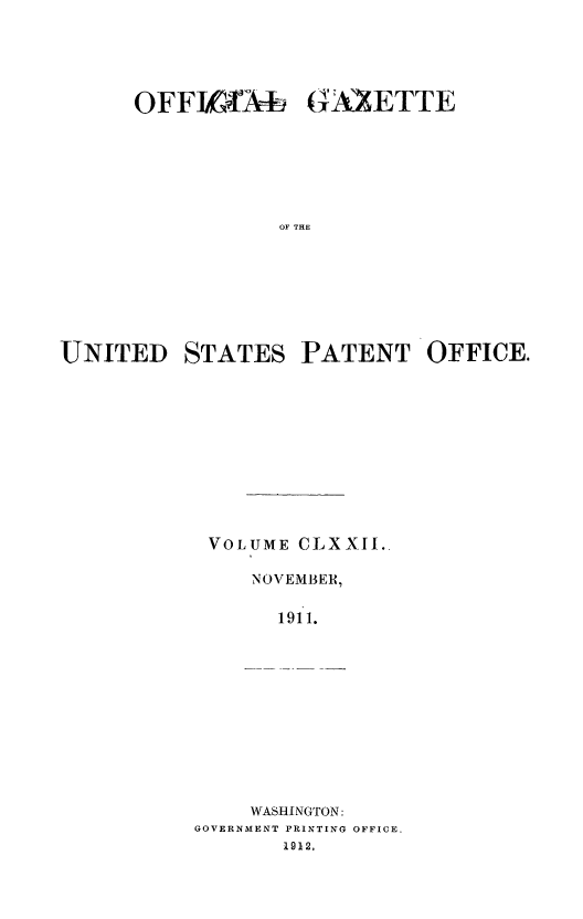 handle is hein.intprop/uspagaz0992 and id is 1 raw text is: OFFITAX- GAZETTE
OF THE
UNITED STATES PATENT OFFICE.

VOLUME CLXXII..
NOVEMBER,
1911.

WASHINGTON:
GOVERNMENT PRINTING OFFICE.
1912.


