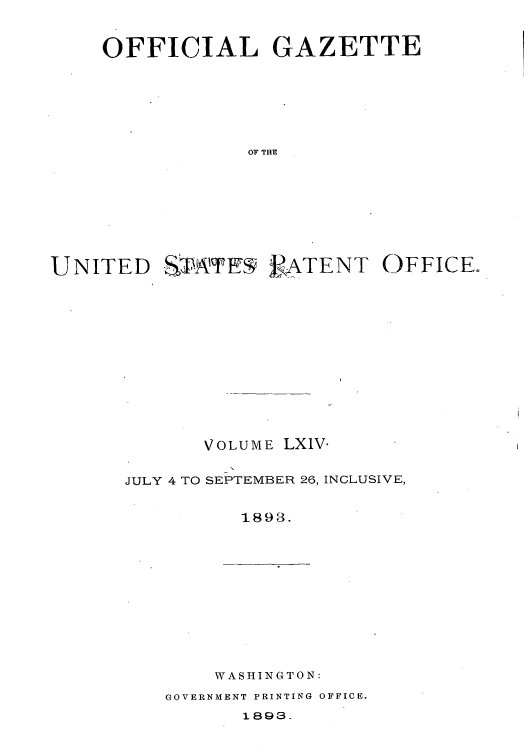 handle is hein.intprop/uspagaz1059 and id is 1 raw text is: OFFICIAL GAZETTE
OF THE
UNITED SPAtfF  TENT OFFICE.

VOLUME LXIV.
JULY 4 TO SEPTEMBER 26, INCLUSIVE,
1898.

WASHINGTON:

GOVERNMENT PRINTING OFFICE.

1.893.



