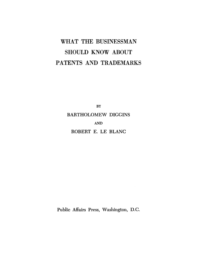 handle is hein.intprop/whtbskn0001 and id is 1 raw text is: 






WHAT THE BUSINESSMAN

   SHOULD KNOW ABOUT

PATENTS AND TRADEMARKS







            BY
   BARTHOLOMEW DIGGINS
           AND
     ROBERT E. LE BLANC


Public Affairs Press, Washington, D.C.


