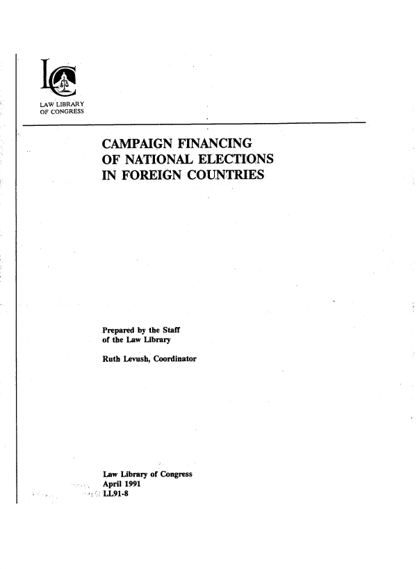 handle is hein.intyb/cmfncn0001 and id is 1 raw text is: 










LAW LIBRARY
OF CONGRESS


  CAMPAIGN FINANCING

  OF NATIONAL ELECTIONS

  IN FOREIGN COUNTRIES
















  Prepared by the Staff
  of the Law Library

  Ruth Levush, Coordinator












  Law Library of Congress
  April 1991
,: LL91-8


