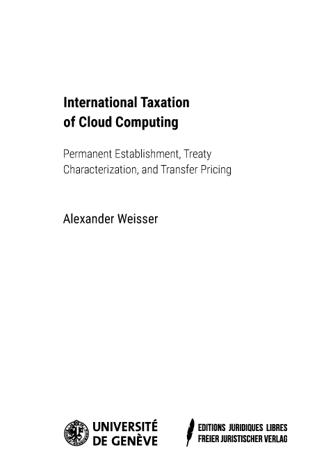 handle is hein.intyb/intxcld0001 and id is 1 raw text is: 





International  Taxation


of Cloud  Computing

Permanent Establishment, Treaty
Characterization, and Transfer Pricing


Alexander  Weisser


UNIVERSITE
DE  GENEVE


EDITIONS JURIDIQUES LIBRES
FREIER JURISTISCHER VERLAG


I0inI


