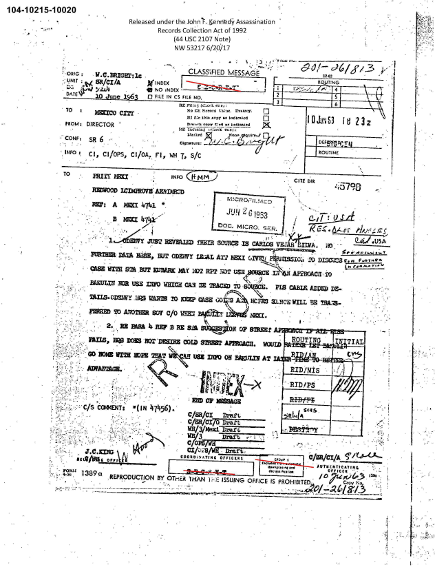 handle is hein.jfk/jfkarch00705 and id is 1 raw text is: 104-10215-10020
                           Released under the John-F. 6.erinledl Assassination
           ~                     Records Collection Act of 1992
                                     (44 usc 2107 Note)


                                     NW 53217 6/2-0/17ISA   ~   V

             UNIT   O R/Cl /A    INE                                       RQL., G

             DATE                                           2





             TO I   PNo= Cm   -     INO   CEM                   CITEVIj. (Lry



                CO DNc. SRCR 6~ Mgmi u/AJ D





                       ~8ZVfl S2~ aT INFO M C~tM_        CITE DO US.O~C ~it~
                                BAJLJ~tN7~R S~ ~O WZ~H  PJ  ~1RA~  2 ~ P1.5Clar  ADD  D!
                     MWO            10nRM ADV=GOGA     ~~  L~~  ILU

                  I=:   I A!~~~ SCW Y 4741r    ~    ~





                                                   DOC MIRO. R  IDI

                                  JUS7   mi TIM W-  1  ARS   W
                             C/S   Q44E T:  (IN C/E/C! ~                ___A.

                        FURTIM D= a=,WT VX/MMY MA   Ar q  'E1EMMc.XD=#a,


                  JCM=K% TEN            M 1DA P ;T sio=         PBOC3

                                   mmfVNfN OFFIct CU w/nC/ num~
                              REPODC~ONBYOTE~THA I ISUNGOF7 C IB OIBITEDA=DZ


