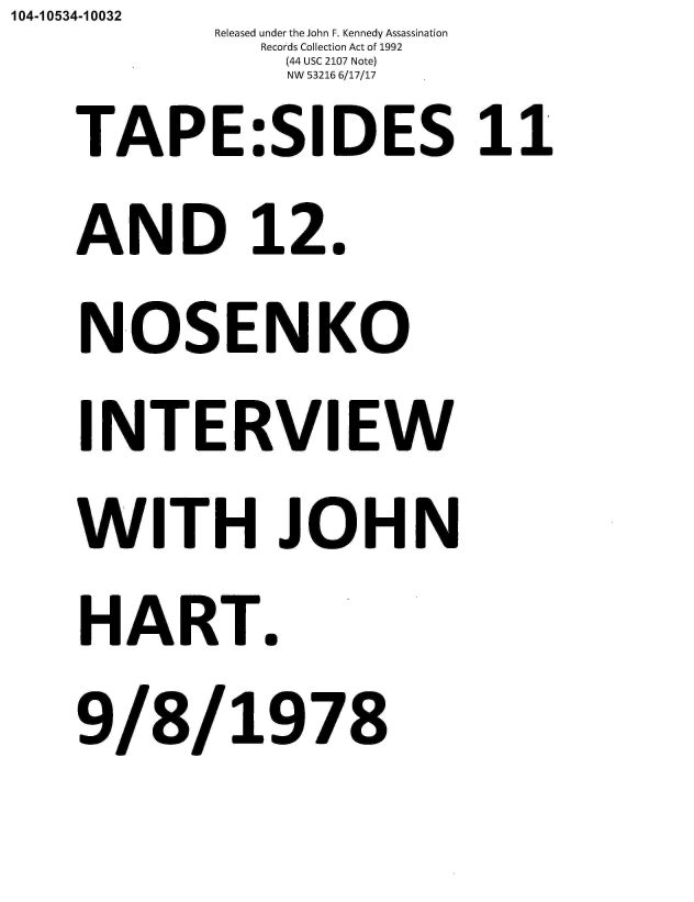 handle is hein.jfk/jfkarch01502 and id is 1 raw text is: 104-10534-10032
            Released under the John F. Kennedy Assassination
               Records Collection Act of 1992
               (44 USC 2107 Note)
               NW 53216 6/17/17
    TAP E:SIDES 11
    AND 12.
    NOSENKO
    INTERVIEW
    WITH JOHN
    HAR T.
    9/8/1978


