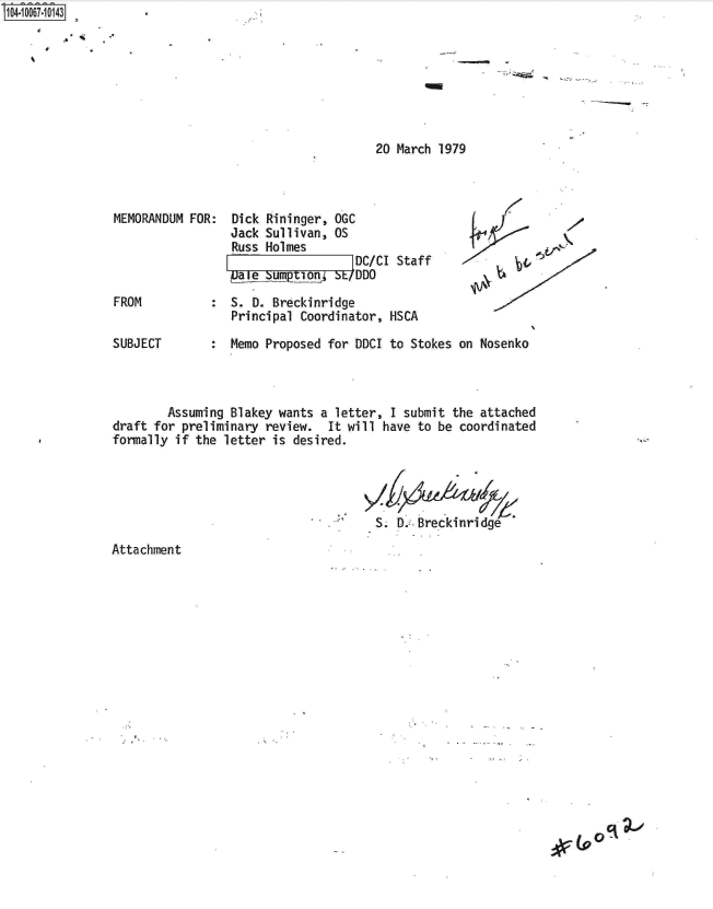 handle is hein.jfk/jfkarch08337 and id is 1 raw text is: S1O4~iOO67~1O143
         A


20 March 1979


K


MEMORANDUM FOR:  Dick Rininger, OGC
                 Jack Sullivan, OS
                 Russ Holmes
                     F7 DC/CI Staff
                  ale  ump ion;    DD

FROM             S. D. Breckinridge
                 Principal Coordinator, HSCA


SUBJECT          Memo Proposed for DDCI to Stokes on Nosenko



        Assuming Blakey wants a letter, I submit the attached
draft for preliminary review.  It will have to be coordinated
formally if the letter is desired.




                                      S. D. Breckinridge

Attachment


C .


