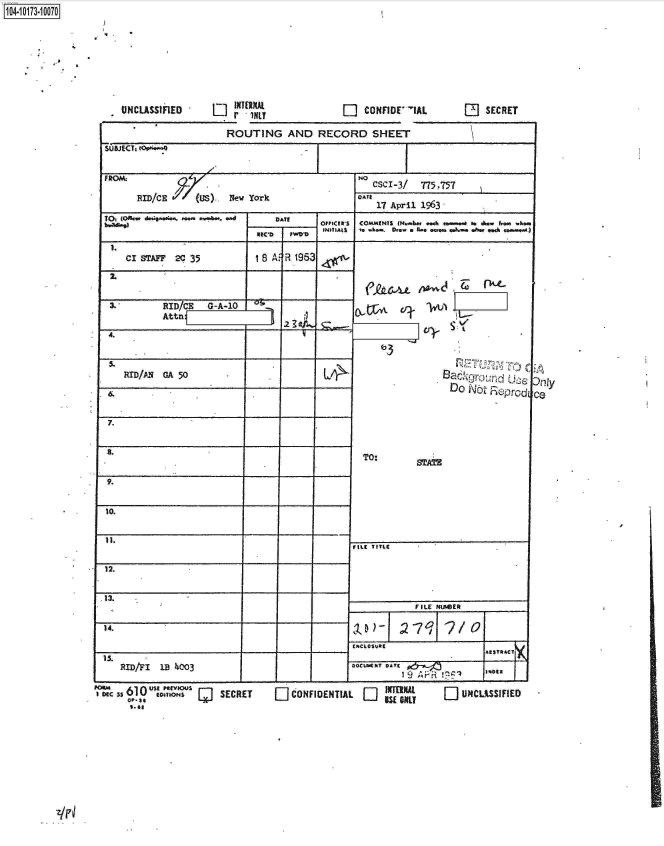handle is hein.jfk/jfkarch13749 and id is 1 raw text is: 







UNCLASSIFIED


-ir -inLy                  CONFIDE' -IAL
ROUTING AND RECORD SHEET


       RID/E  91 (us).  New York                QAI17 April 1963-




    CI STAFF  2C 35          18 A-R 1963
 2.

    I.     RID/CE   (;A-10                  ~    ~       ~.    a
           Att4                   i



    RID/PuM GA 50                 ___    ___
                                                                 Do  Nb     Ord


 7.

             a.                                  TO:

 9.

 10.


                                               FILE TITLE

12.

13.   -                                         _ _ _ _  _ _ _ _ _ _ _ _ _ _ _
                                                           FILE MNUER    ____
14.                                                       -h 70       2/


  1.RID/Fl 1B l40-3                                  POCAT AE             .ziz5


I ic3 610~~ u'`,,lv0u   SECRET
    S.02t


LI ONFIDENTIAL (D  'NU


ce


[] UNCLASSIFIED


1104.i13- O


El  SECRET


z/P~


