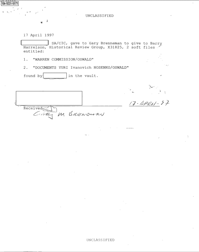 handle is hein.jfk/jfkarch48010 and id is 1 raw text is: 


                           UNCLASSIFIED




17 April 1997

       L    SA/CIC, gave to Gary Brenneman to give to Barry
Harrelson, Historical Review Group, X31825, 2 soft files,'
entitled:

1.  WARREN COMMISSION/OSWALD

2.  DOCUMENTS YURI Ivanovich NOSENKO/OSWALD

found by           in the vault.


Received-`


UNCIASS I FIED


i



