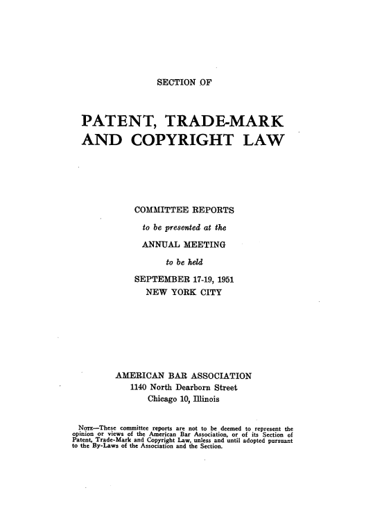handle is hein.journals/abasptccp23 and id is 1 raw text is: SECTION OF

PATENT, TRADE-MARK
AND COPYRIGHT LAW
COMMITTEE REPORTS
to be presented at the
ANNUAL MEETING
to be held
SEPTEMBER 17-19, 1951
NEW YORK CITY
AMERICAN BAR ASSOCIATION
1140 North Dearborn Street
Chicago 10, Illinois
NoTE-These committee reports are not to be deemed to represent the
opinion or views of the American Bar Association, or of its Section of
Patent, Trade-Mark and Copyright Law, unless and until adopted pursuant
to the By-Laws of the Association and the Section.


