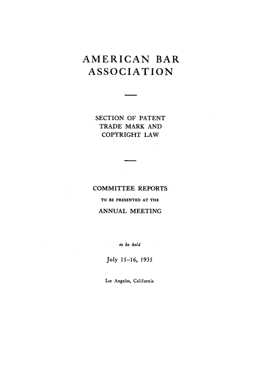 handle is hein.journals/abasptccp7 and id is 1 raw text is: AMERICAN BAR
ASSOCIATION
SECTION OF PATENT
TRADE MARK AND
COPYRIGHT LAW
COMMITTEE REPORTS
TO BE PRESENTED AT THE
ANNUAL MEETING
to be held
July 15-16, 1935

Los Angeles, California


