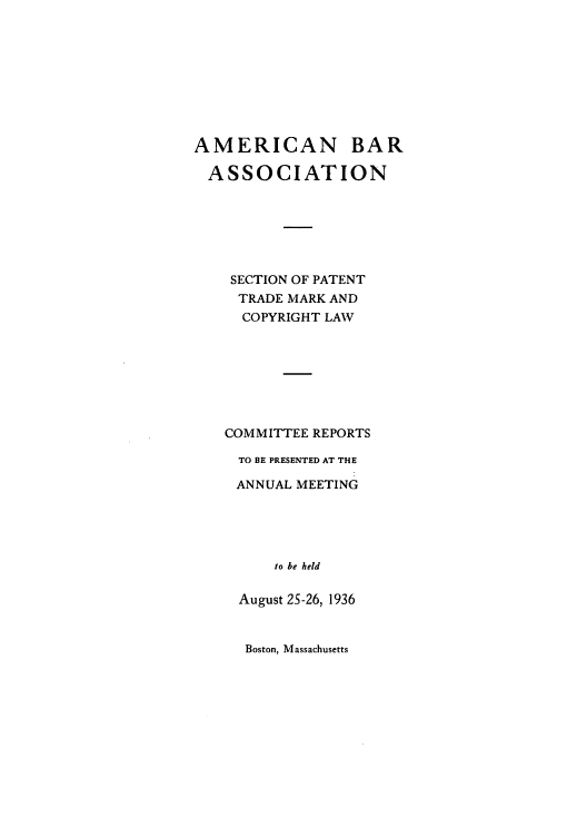 handle is hein.journals/abasptccp8 and id is 1 raw text is: AMERICAN BAR
ASSOCIATION
SECTION OF PATENT
TRADE MARK AND
COPYRIGHT LAW
COMMITTEE REPORTS
TO BE PRESENTED AT THE
ANNUAL MEETING
to be held
August 2S-26, 1936

Boston, Massachusetts


