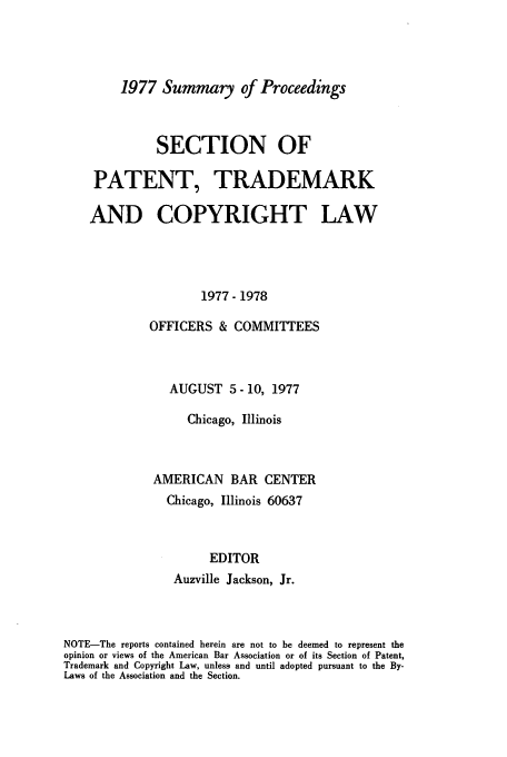 handle is hein.journals/abasptcpro1977 and id is 1 raw text is: 1977 Summary of Proceedings

SECTION OF
PATENT, TRADEMARK
AND COPYRIGHT LAW
1977- 1978
OFFICERS & COMMITTEES
AUGUST 5 - 10, 1977
Chicago, Illinois
AMERICAN BAR CENTER
Chicago, Illinois 60637
EDITOR
Auzville Jackson, Jr.

NOTE-The reports contained herein are not to be deemed to represent the
opinion or views of the American Bar Association or of its Section of Patent,
Trademark and Copyright Law, unless and until adopted pursuant to the By-
Laws of the Association and the Section.


