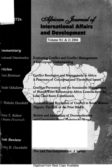 handle is hein.journals/ajiad9 and id is 1 raw text is: International Affairs
and Development
Volume 9(1 & 2) 2004
Evaluating Conflict and Conflict Management:
A C nceptqal Understanding
- C:nflict Resolon nd Maigitaent in Africa:
1Fn orama of Co  eptualnd-Theor   al Issue
ConflirWs'sPreventio and lie Sustaina le M g ent
of Shar aWeftR4urce n Africa: 4essons frpm the
'  k(' aBasinfo0     ssiork
Generation and Reso  ion of Co  ' in dou  Western
Nigeria: The Ri1l  toe Print M  ¶
Review and Asses  et of Deceritralisation
and Cnmmnnity-Ra2d afalnin iThlana     *
Pre- and Post-Independence: A Survey
Digitized from Best Copy Available


