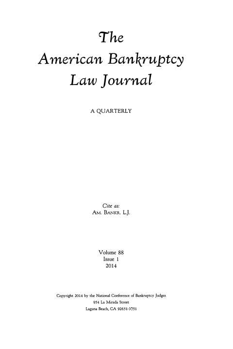 handle is hein.journals/ambank88 and id is 1 raw text is: The
American Bankruptcy
Law Journal
A QUARTERLY
Cite as:
AM. BANKR. L.J.
Volume 88
Issue 1
2014
Copyright 2014 by the National Conference of Bankruptcy Judges
954 La Mirada Street
Laguna Beach, CA 92651-3751


