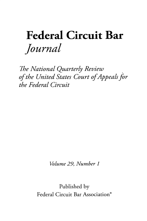 handle is hein.journals/fedcb29 and id is 1 raw text is: 



  Federal Circuit Bar

  journal

The National Quarterly Review
of the United States Court ofAppeals for
the Federal Circuit









         Volume 29, Number 1


            Published by
      Federal Circuit Bar Association'



