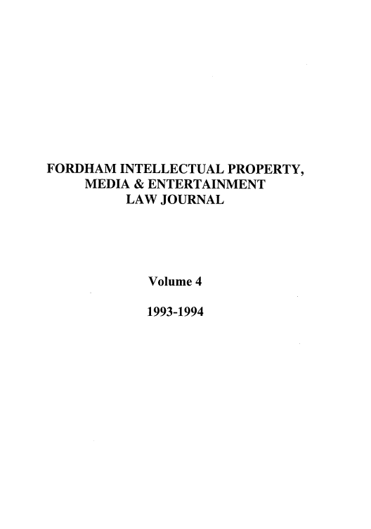 handle is hein.journals/frdipm4 and id is 1 raw text is: FORDHAM INTELLECTUAL PROPERTY,
MEDIA & ENTERTAINMENT
LAW JOURNAL
Volume 4
1993-1994


