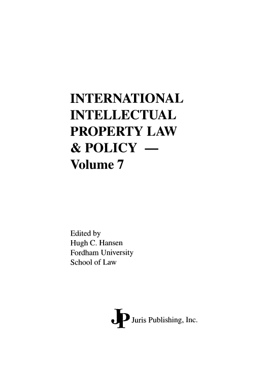 handle is hein.journals/inteproy7 and id is 1 raw text is: INTERNATIONAL
INTELLECTUAL
PROPERTY LAW
& POLICY -
Volume 7
Edited by
Hugh C. Hansen
Fordham University
School of Law
+~ Juris Publishing, Inc.


