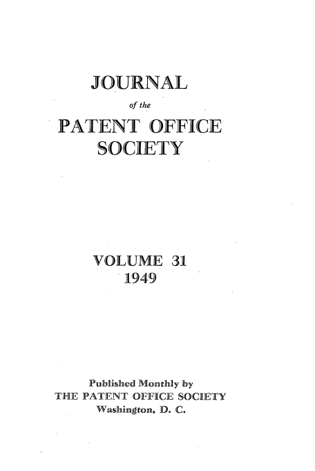 handle is hein.journals/jpatos31 and id is 1 raw text is: JOURNAL
of the
PATENT OFFICE
SOCIETY

VOLUME 31
1949
Published Monthly by
THE PATENT OFFICE SOCIETY
Washington, D. C.


