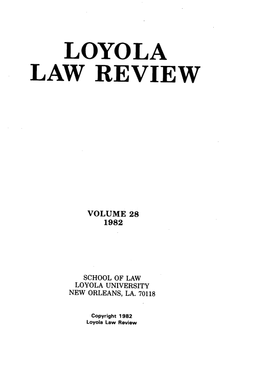 handle is hein.journals/loyolr28 and id is 1 raw text is: LOYOLA
LAW REVIEW
VOLUME 28
1982
SCHOOL OF LAW
LOYOLA UNIVERSITY
NEW ORLEANS, LA. 70118
Copyright 1982
Loyola Law Review


