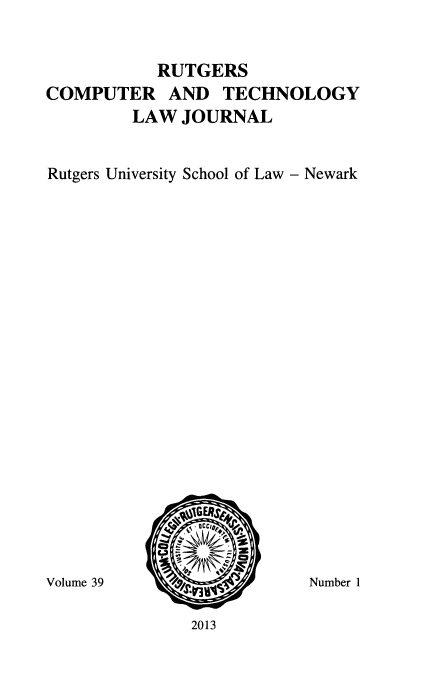 handle is hein.journals/rutcomt39 and id is 1 raw text is: 


           RUTGERS
COMPUTER AND TECHNOLOGY
         LAW JOURNAL


Rutgers University School of Law - Newark


Volume 39


Number 1


2013


