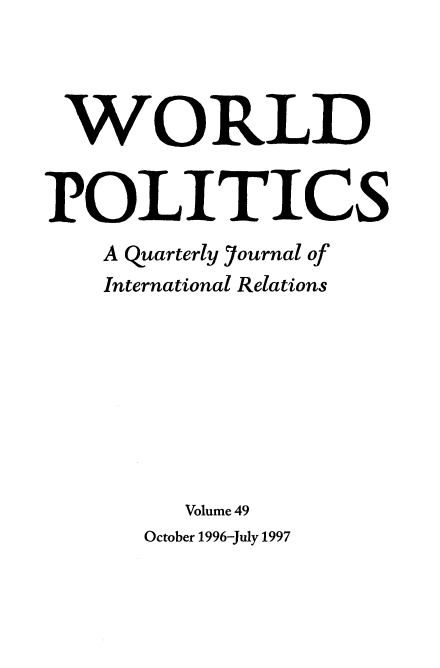 handle is hein.journals/wpot49 and id is 1 raw text is: 




WORLD


POLITICS
    A Quarterly journal of
    International Relations








         Volume 49
      October 1996-July 1997


