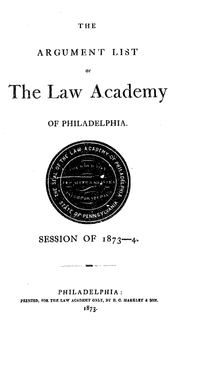 handle is hein.lawacad/lawacphar0019 and id is 1 raw text is: THE

ARGUMENT

LIST

01,

The Law Academy
OF PHILADELPHIA.

SESSION

OF 1873-41

PHILADELPHIA:
)MINTED, FOR T11E LAW ACADEMY ONLY, BY E. 0. MARKLEY k $O,
x873.


