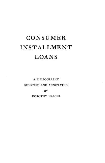 handle is hein.lbr/cnmrilmtls0001 and id is 1 raw text is: CONSUMER
INSTALLMENT
LOANS
A BIBLIOGRAPHY
SELECTED AND ANNOTATED
BY
DOROTHY HALLER


