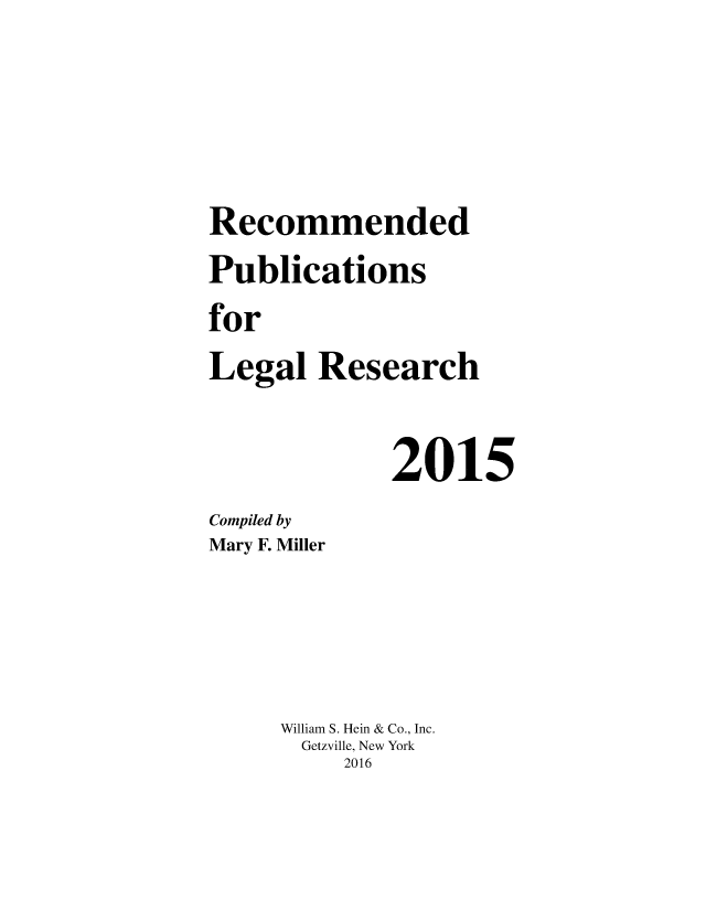 handle is hein.lcc/rplr0045 and id is 1 raw text is: 





Recommended
Publications
for
Legal   Research


             2015
Compiled by
Mary F. Miller





     William S. Hein & Co., Inc.
       Getzville, New York
          2016


