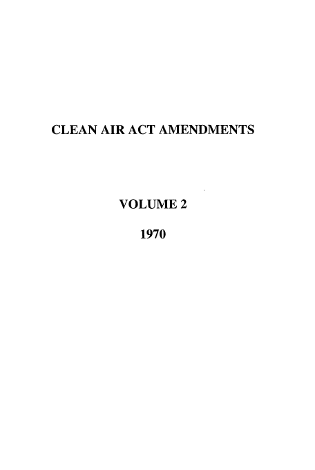 handle is hein.leghis/caaa0002 and id is 1 raw text is: CLEAN AIR ACT AMENDMENTS
VOLUME 2
1970


