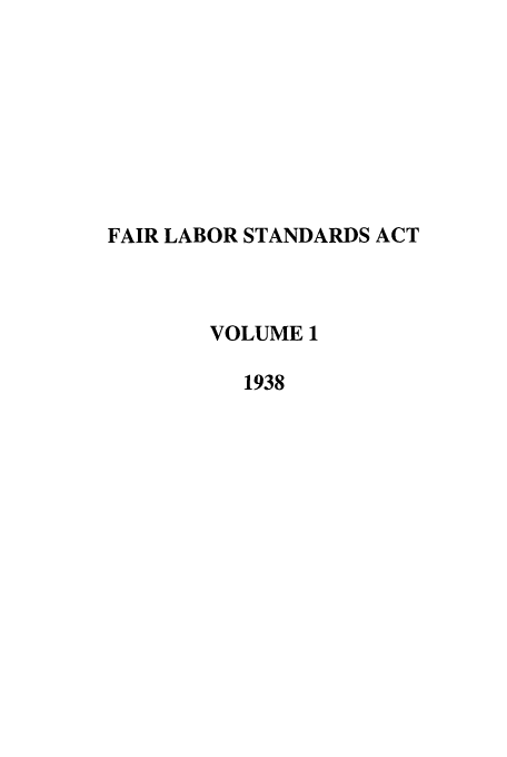 handle is hein.leghis/fairlsa0001 and id is 1 raw text is: FAIR LABOR STANDARDS ACT
VOLUME 1
1938


