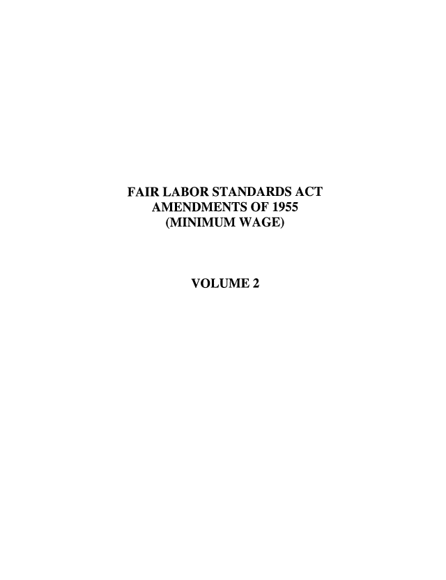 handle is hein.leghis/fairlsaa0003 and id is 1 raw text is: FAIR LABOR STANDARDS ACT
AMENDMENTS OF 1955
(MINIMUM WAGE)
VOLUME 2



