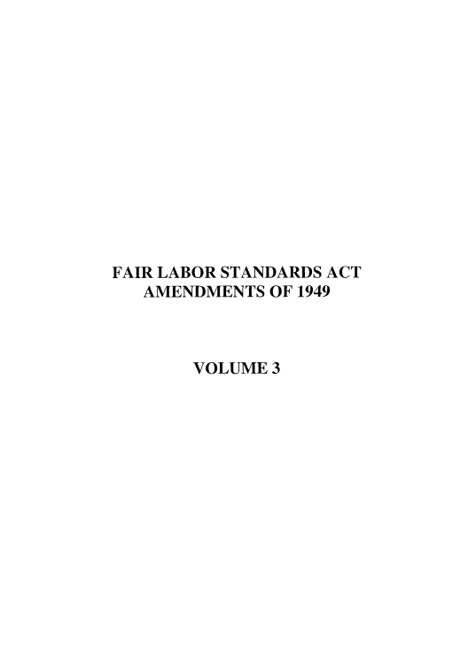 handle is hein.leghis/flabsaa0003 and id is 1 raw text is: FAIR LABOR STANDARDS ACT
AMENDMENTS OF 1949
VOLUME 3


