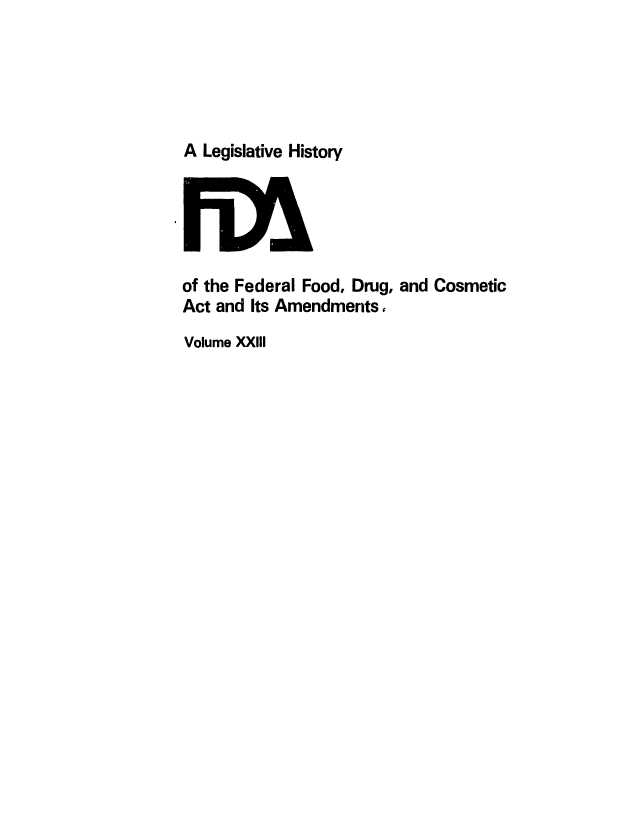 handle is hein.leghis/foodrug0023 and id is 1 raw text is: A Legislative History

of the Federal Food, Drug, and Cosmetic
Act and Its Amendments.
Volume XXIII


