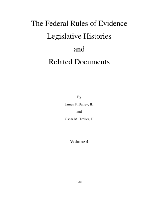 handle is hein.leghis/frelehr0004 and id is 1 raw text is: The Federal Rules of Evidence
Legislative Histories
and
Related Documents
By

James F. Bailey, III
and
Oscar M. Trelles, II

Volume 4

1980



