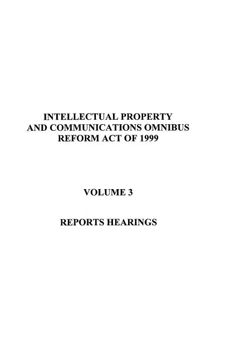handle is hein.leghis/inprcomor0003 and id is 1 raw text is: INTELLECTUAL PROPERTY
AND COMMUNICATIONS OMNIBUS
REFORM ACT OF 1999
VOLUME 3
REPORTS HEARINGS


