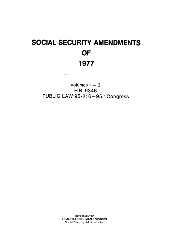 handle is hein.leghis/sclsctyhy0046 and id is 1 raw text is: SOCIAL SECURITY AMENDMENTS
OF
1977

Volumes 1 - 3
H.R. 9346
PUBLIC LAW 95-216-95th Congress
DEPARTMENT OF
HEALTH AND HUMAN SERVICES
Social Security Administration


