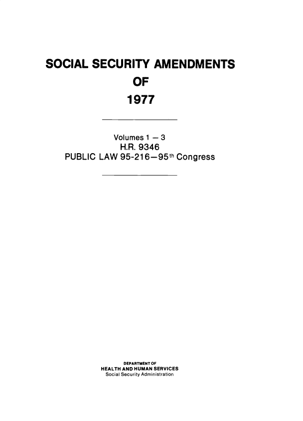 handle is hein.leghis/sclsctyhy0094 and id is 1 raw text is: SOCIAL SECURITY AMENDMENTS
OF
1977

PUBLIC

Volumes 1 - 3
H.R. 9346
LAW 95-216-95th Congress

DEPARTMENT OF
HEALTH AND HUMAN SERVICES
Social Security Administration


