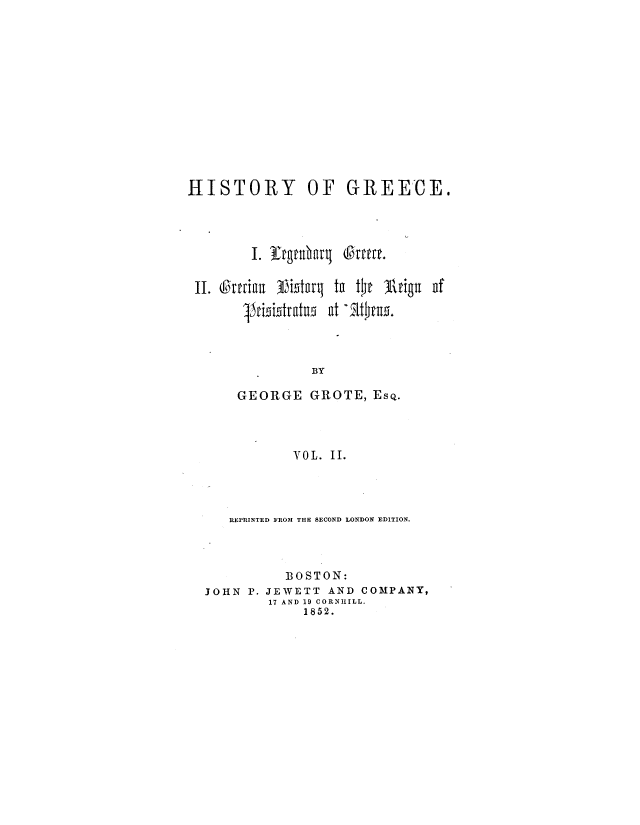 handle is hein.milegres/histgrg0002 and id is 1 raw text is: HISTORY OF

GREECE.

1. Ifyar g ufbha Gtt.
II. orian ViMtarq ta tot Arign uf
dimitratu  at ' tht~u.
BY
GEORGE GROTE, EsQ.

VOL. II.
REPRINTED FROM THE SECOND LONDON EDITION.
BOSTON:
JOHN P. JEWETT AND COMPANY,
17 AND 19 CORNIIILL.
1852.


