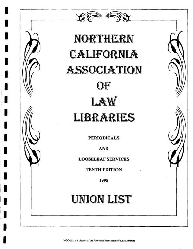 handle is hein.nocall/nocalla0021 and id is 1 raw text is: I          _~
I
I                     NORTHERN
I                    CALIFORNIA
*                   ASSOCIATION
I                             OF
I                           LAW
C             LIBRARIES
I
PERIODICALS
I                              AND
LOOSELEAF SERVICES
TENTH EDITION
I                              1995
UNION LIST
I
I
g NOCALL is a chapter of the American Association of Law Libraries


