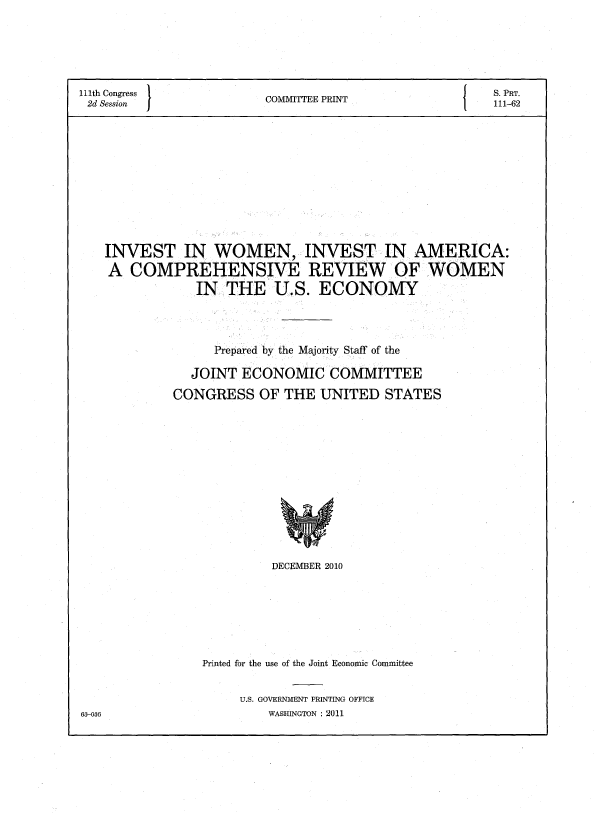 handle is hein.peggy/ivwivam0001 and id is 1 raw text is: 111th Congress    COMMITTEE PRINT      S. PRT.
2d Session       C I E N111-62
INVEST IN WOMEN, INVEST IN AMERICA:
A COMPREHENSIVE REVIEW OF WOMEN
IN THE U.S. ECONOMY
Prepared by the Majority Staff of the
JOINT ECONOMIC COMMITTEE
CONGRESS OF THE UNITED STATES

DECEMBER 2010
Printed for the use of the Joint Economic Committee
U.S. GOVERNMENT PRINTING OFFICE
WASHINGTON : 2011

63-036


