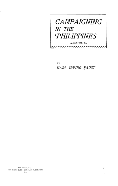 handle is hein.philipp/scmpgnpp0001 and id is 1 raw text is: 























BY

KARL  IRVING FAUST


     SAN FRANCISCO
[HE HICKS-JUDD COMPANY PUBLISHERS
        S 8FQ


CAMPAIGNING

IN  THE


PHILIPPINES

        ILLUSTRATED
      4    4  14 11S4 1 4 I 4 1.4


