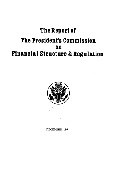 handle is hein.prescomm/prescfinstgu0001 and id is 1 raw text is: 


          The Report of
   The President's Commission
               on
Financial Structure & Regulation


DECEMBER 1971



