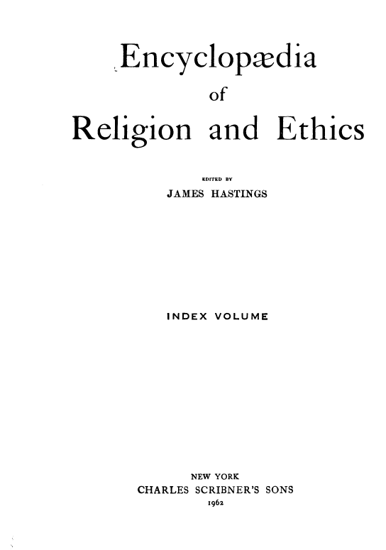 handle is hein.religion/eaorlnades0013 and id is 1 raw text is: Encyclopodia
of

Religion and Ethics
EDITED BY
JAMES HASTINGS
INDEX VOLUME
NEW YORK
CHARLES SCRIBNER'S SONS
i 62


