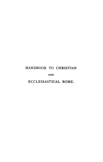 handle is hein.religion/hbchelro0002 and id is 1 raw text is: 

















HANDBOOK  TO CHRISTIAN

          AND

 ECCLESIASTICAL ROME.


