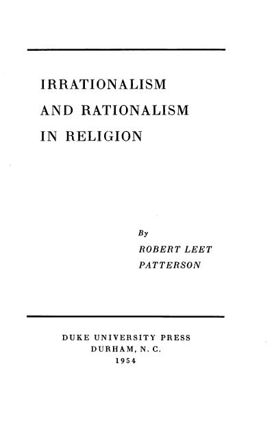 handle is hein.religion/itnmrmi0001 and id is 1 raw text is: 







IRRATIONALISM

AND RATIONALISM

IN RELIGION









            By
            ROBERT LEET
            PATTERSON


DUKE UNIVERSITY PRESS
    DURHAM, N. C.
       1954


