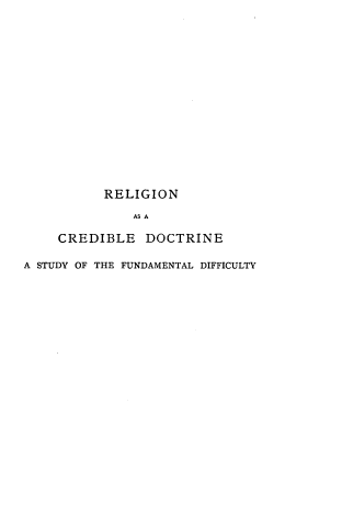 handle is hein.religion/rgnacbede0001 and id is 1 raw text is: 















           RELIGION

              AS A

     CREDIBLE   DOCTRINE

A STUDY OF THE FUNDAMENTAL DIFFICULTY


