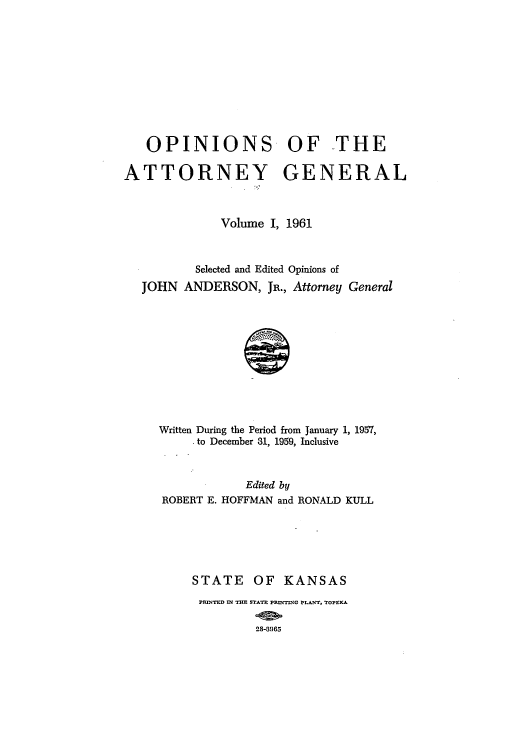 handle is hein.sag/sagks0074 and id is 1 raw text is: OPINIONS OF THE
ATTORNEY GENERAL
Volume I, 1961
Selected and Edited Opinions of
JOHN ANDERSON, JR., Attorney General
Written During the Period from January 1, 1957,
. to December 31, 1959, Inclusive

Edited by
ROBERT E. HOFFMAN and RONALD KULL
STATE OF KANSAS
PRINTED IN THE STATE PRINTING PLANT, TOPEKA
28-3965


