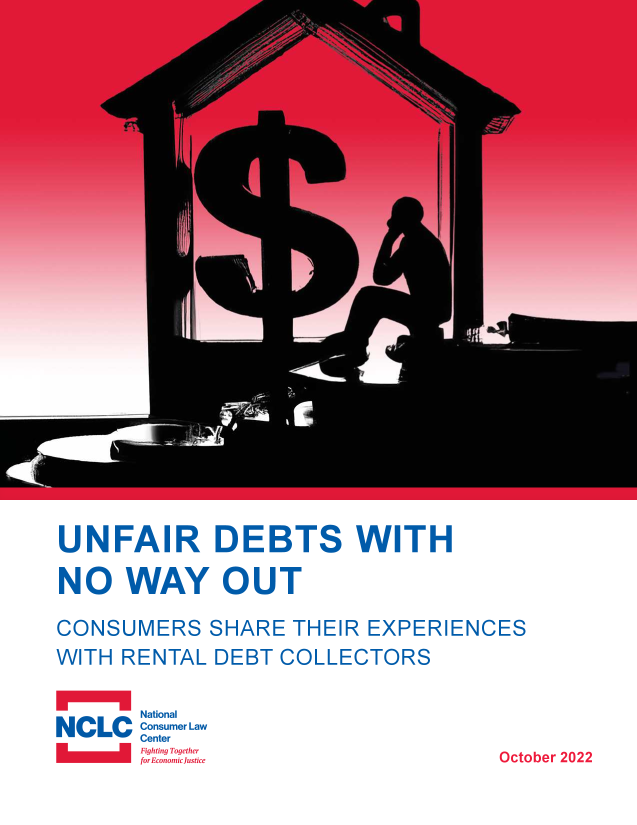 handle is hein.scsl/ufrdbtswhn0001 and id is 1 raw text is: 





















UNFAIR DEBTS WITH
NO  WAY   OUT
CONSUMERS SHARE THEIR EXPERIENCES
WITH RENTAL DEBT COLLECTORS

     National
       LahigIo~~            c


