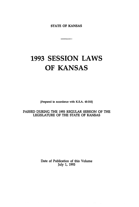 handle is hein.ssl/ssks0027 and id is 1 raw text is: STATE OF KANSAS

1993 SESSION LAWS
OF KANSAS
[Prepared in accordance with K.S.A. 45-310]
PASSED DURING THE 1993 REGULAR SESSION OF THE
LEGISLATURE OF THE STATE OF KANSAS
Date of Publication of this Volume
July 1, 1993


