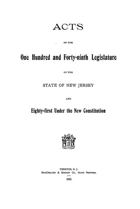 handle is hein.ssl/ssnj0119 and id is 1 raw text is: ACTS
OF THR
One Hundred and Forty-ninth Legislature
OF THE

STATE OF NEW JERSEY
AND
Eighty-first Under the New Constitution

TRENTON. N, J.
MACCRHLLISH & QUIGLEY Co., STATE PRINTERS.


